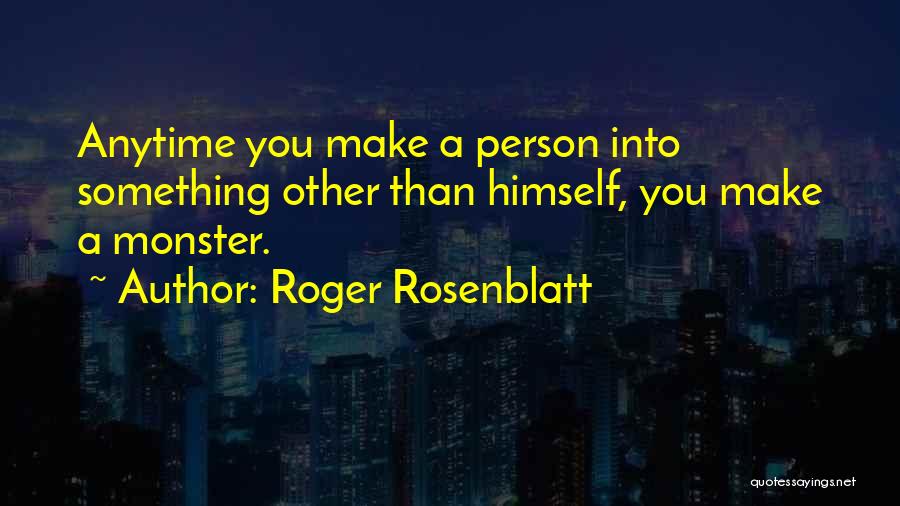 Roger Rosenblatt Quotes: Anytime You Make A Person Into Something Other Than Himself, You Make A Monster.