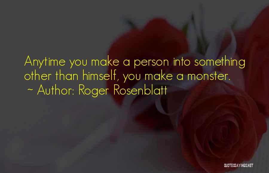 Roger Rosenblatt Quotes: Anytime You Make A Person Into Something Other Than Himself, You Make A Monster.