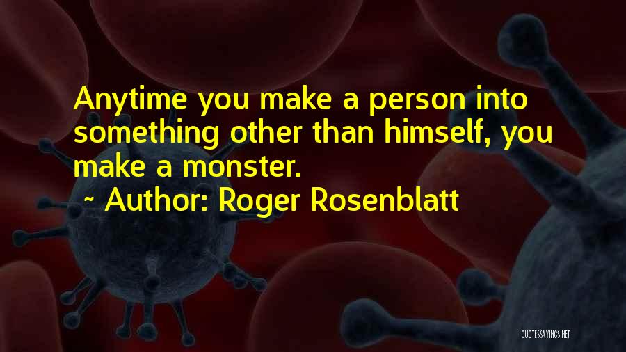 Roger Rosenblatt Quotes: Anytime You Make A Person Into Something Other Than Himself, You Make A Monster.