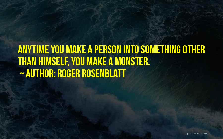 Roger Rosenblatt Quotes: Anytime You Make A Person Into Something Other Than Himself, You Make A Monster.