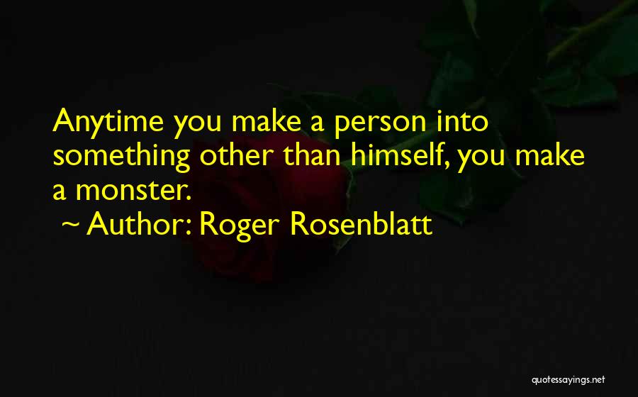 Roger Rosenblatt Quotes: Anytime You Make A Person Into Something Other Than Himself, You Make A Monster.