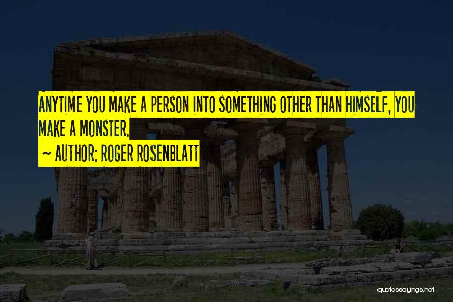 Roger Rosenblatt Quotes: Anytime You Make A Person Into Something Other Than Himself, You Make A Monster.