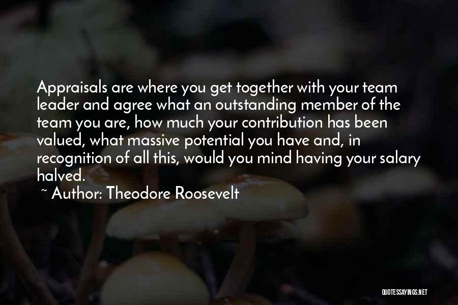 Theodore Roosevelt Quotes: Appraisals Are Where You Get Together With Your Team Leader And Agree What An Outstanding Member Of The Team You