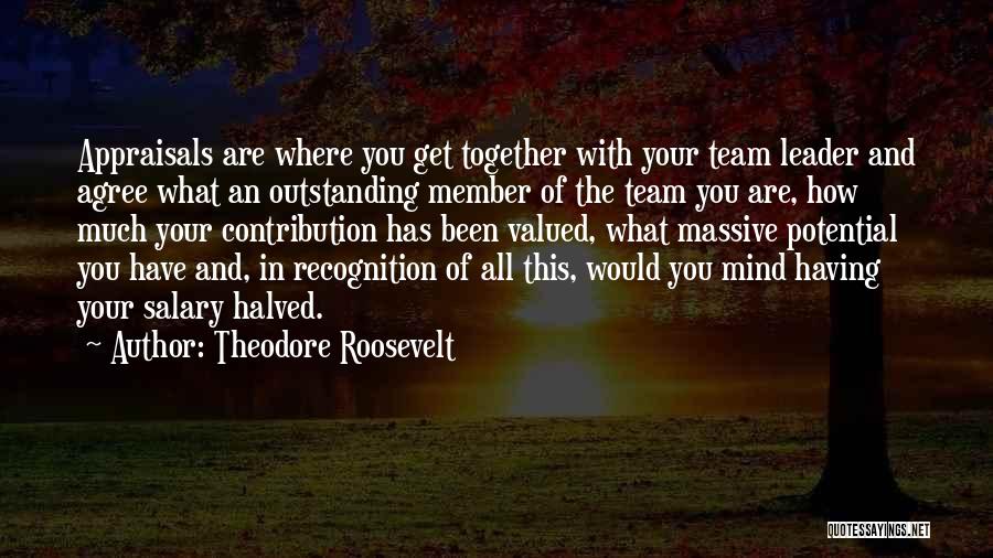 Theodore Roosevelt Quotes: Appraisals Are Where You Get Together With Your Team Leader And Agree What An Outstanding Member Of The Team You