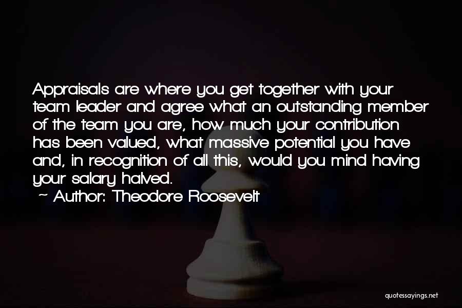 Theodore Roosevelt Quotes: Appraisals Are Where You Get Together With Your Team Leader And Agree What An Outstanding Member Of The Team You