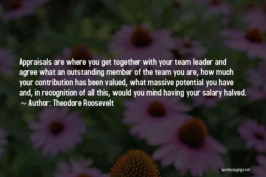 Theodore Roosevelt Quotes: Appraisals Are Where You Get Together With Your Team Leader And Agree What An Outstanding Member Of The Team You