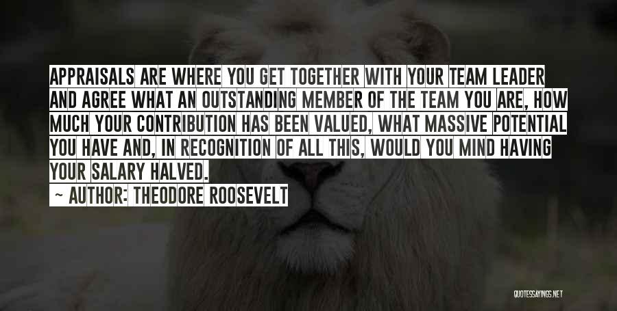 Theodore Roosevelt Quotes: Appraisals Are Where You Get Together With Your Team Leader And Agree What An Outstanding Member Of The Team You