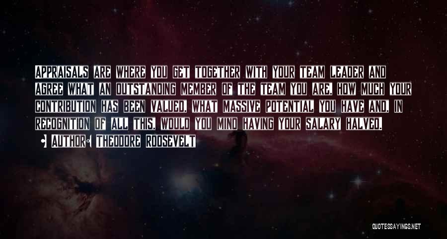 Theodore Roosevelt Quotes: Appraisals Are Where You Get Together With Your Team Leader And Agree What An Outstanding Member Of The Team You