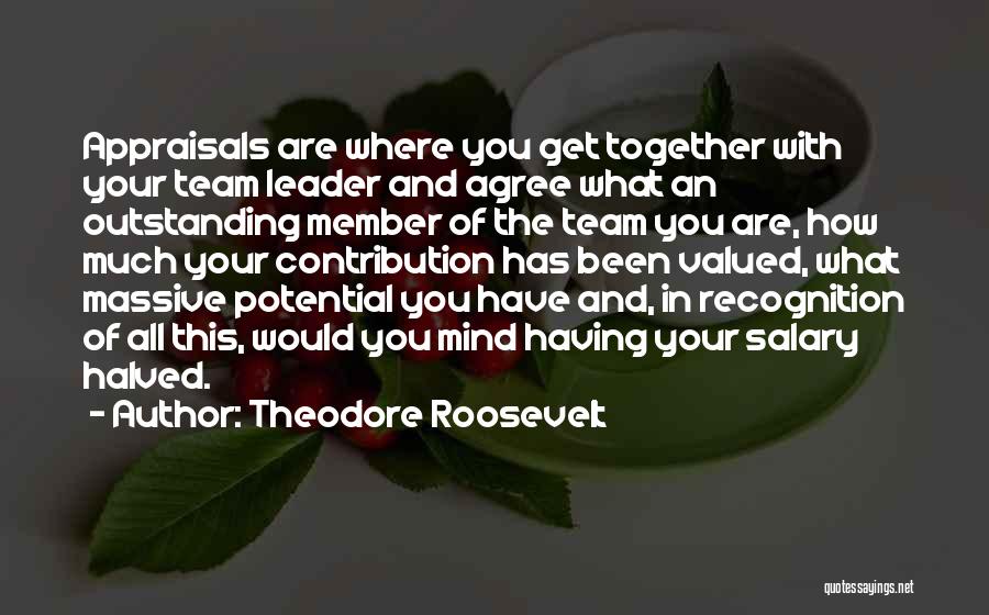 Theodore Roosevelt Quotes: Appraisals Are Where You Get Together With Your Team Leader And Agree What An Outstanding Member Of The Team You