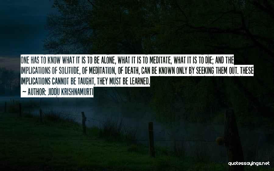 Jiddu Krishnamurti Quotes: One Has To Know What It Is To Be Alone, What It Is To Meditate, What It Is To Die;