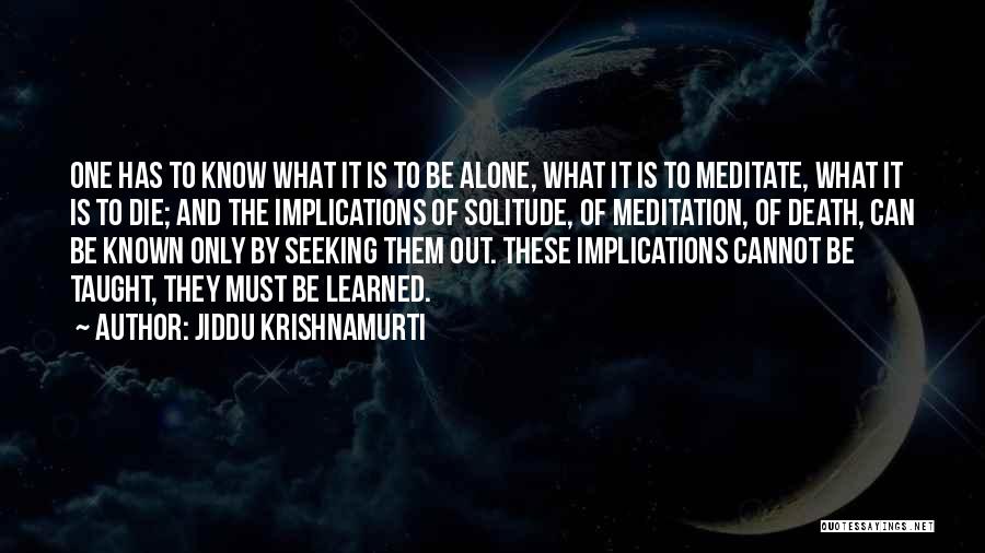 Jiddu Krishnamurti Quotes: One Has To Know What It Is To Be Alone, What It Is To Meditate, What It Is To Die;