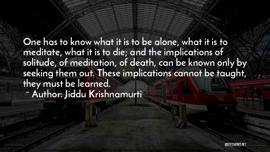 Jiddu Krishnamurti Quotes: One Has To Know What It Is To Be Alone, What It Is To Meditate, What It Is To Die;