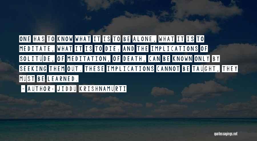 Jiddu Krishnamurti Quotes: One Has To Know What It Is To Be Alone, What It Is To Meditate, What It Is To Die;