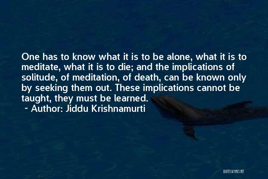 Jiddu Krishnamurti Quotes: One Has To Know What It Is To Be Alone, What It Is To Meditate, What It Is To Die;