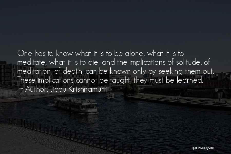 Jiddu Krishnamurti Quotes: One Has To Know What It Is To Be Alone, What It Is To Meditate, What It Is To Die;