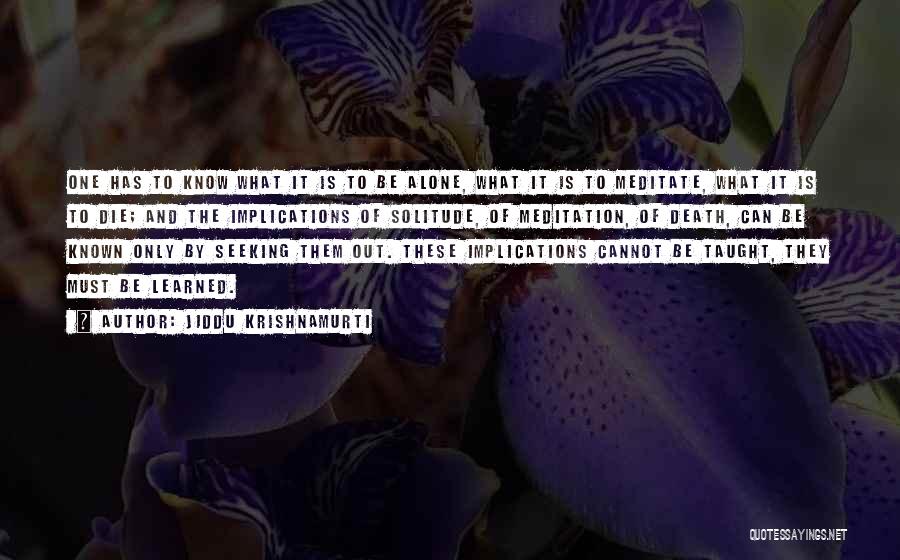 Jiddu Krishnamurti Quotes: One Has To Know What It Is To Be Alone, What It Is To Meditate, What It Is To Die;