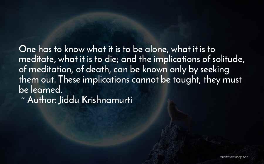 Jiddu Krishnamurti Quotes: One Has To Know What It Is To Be Alone, What It Is To Meditate, What It Is To Die;