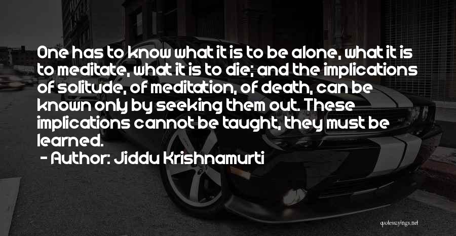 Jiddu Krishnamurti Quotes: One Has To Know What It Is To Be Alone, What It Is To Meditate, What It Is To Die;