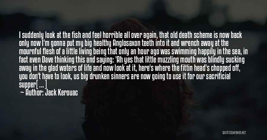 Jack Kerouac Quotes: I Suddenly Look At The Fish And Feel Horrible All Over Again, That Old Death Scheme Is Now Back Only