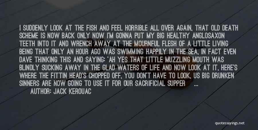 Jack Kerouac Quotes: I Suddenly Look At The Fish And Feel Horrible All Over Again, That Old Death Scheme Is Now Back Only