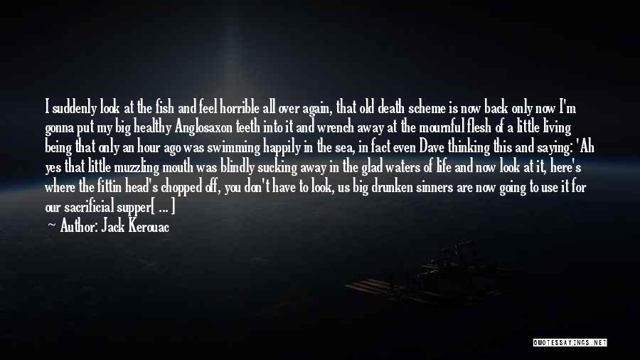 Jack Kerouac Quotes: I Suddenly Look At The Fish And Feel Horrible All Over Again, That Old Death Scheme Is Now Back Only