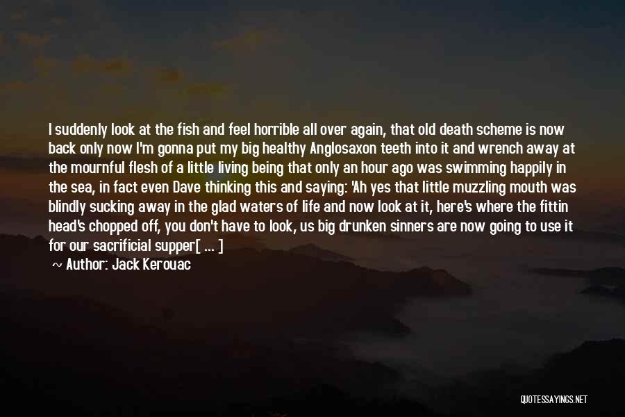 Jack Kerouac Quotes: I Suddenly Look At The Fish And Feel Horrible All Over Again, That Old Death Scheme Is Now Back Only