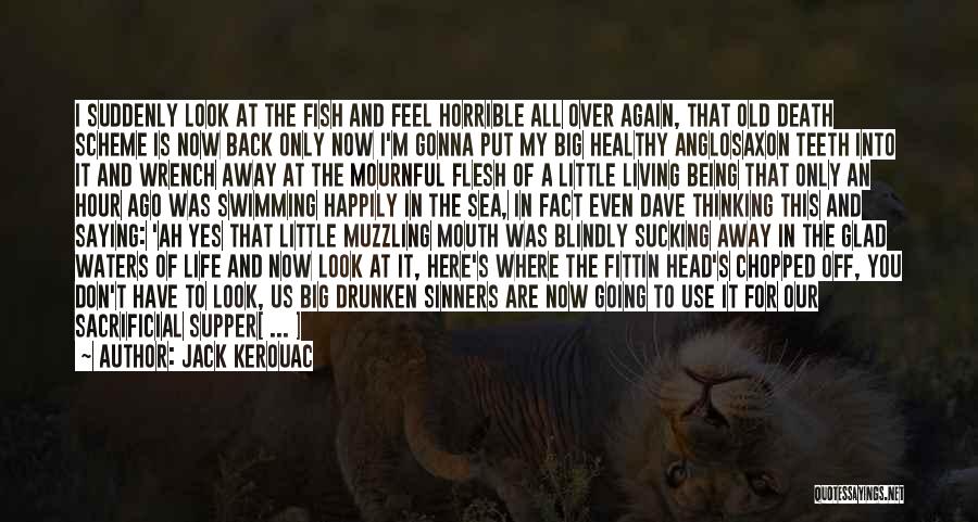 Jack Kerouac Quotes: I Suddenly Look At The Fish And Feel Horrible All Over Again, That Old Death Scheme Is Now Back Only