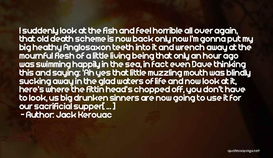 Jack Kerouac Quotes: I Suddenly Look At The Fish And Feel Horrible All Over Again, That Old Death Scheme Is Now Back Only
