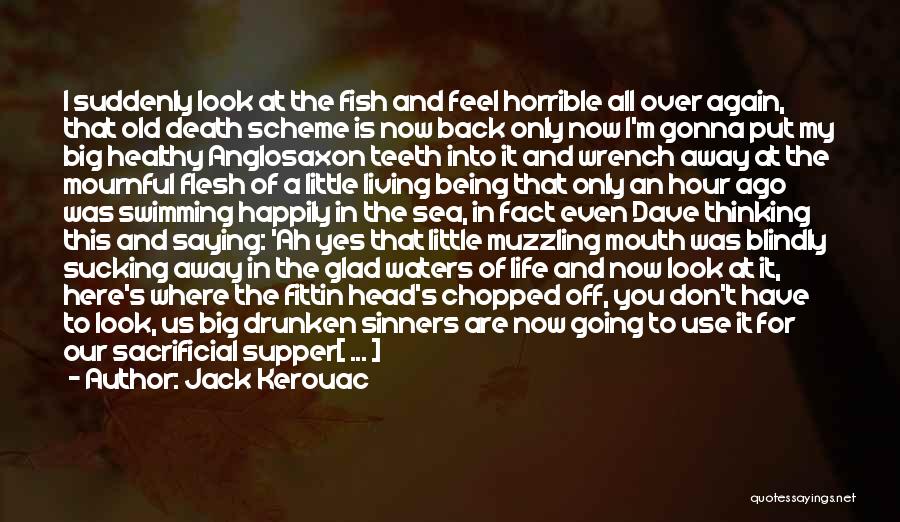 Jack Kerouac Quotes: I Suddenly Look At The Fish And Feel Horrible All Over Again, That Old Death Scheme Is Now Back Only