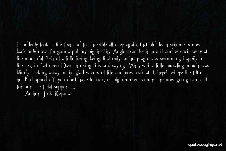 Jack Kerouac Quotes: I Suddenly Look At The Fish And Feel Horrible All Over Again, That Old Death Scheme Is Now Back Only