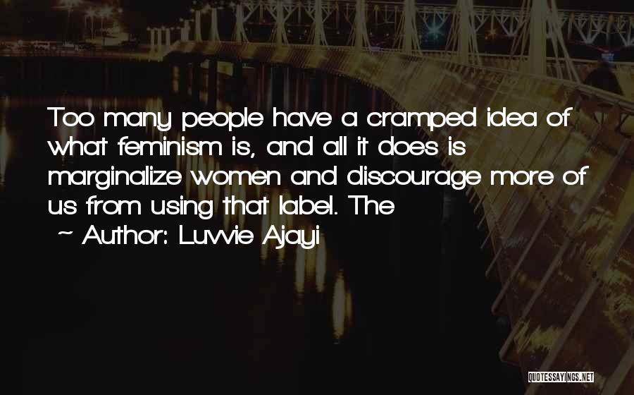 Luvvie Ajayi Quotes: Too Many People Have A Cramped Idea Of What Feminism Is, And All It Does Is Marginalize Women And Discourage
