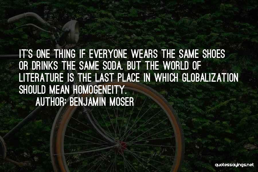 Benjamin Moser Quotes: It's One Thing If Everyone Wears The Same Shoes Or Drinks The Same Soda. But The World Of Literature Is