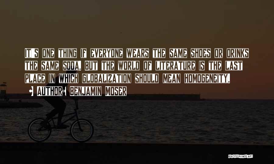 Benjamin Moser Quotes: It's One Thing If Everyone Wears The Same Shoes Or Drinks The Same Soda. But The World Of Literature Is