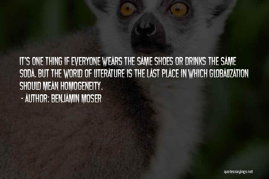 Benjamin Moser Quotes: It's One Thing If Everyone Wears The Same Shoes Or Drinks The Same Soda. But The World Of Literature Is