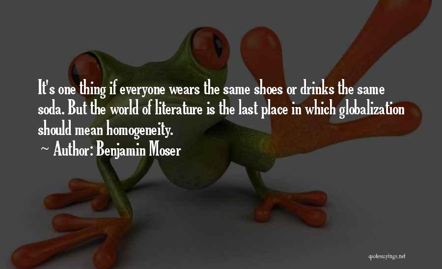 Benjamin Moser Quotes: It's One Thing If Everyone Wears The Same Shoes Or Drinks The Same Soda. But The World Of Literature Is