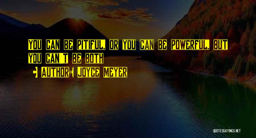 Joyce Meyer Quotes: You Can Be Pitiful, Or You Can Be Powerful, But You Can't Be Both