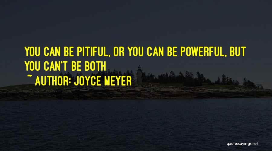Joyce Meyer Quotes: You Can Be Pitiful, Or You Can Be Powerful, But You Can't Be Both