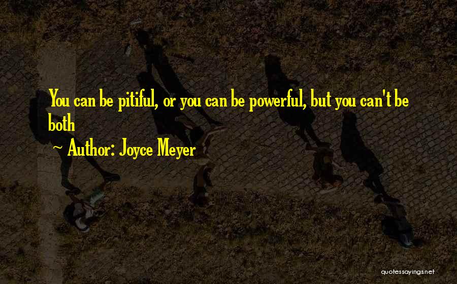 Joyce Meyer Quotes: You Can Be Pitiful, Or You Can Be Powerful, But You Can't Be Both