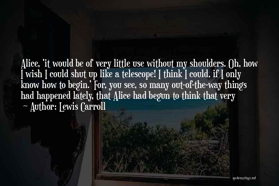 Lewis Carroll Quotes: Alice, 'it Would Be Of Very Little Use Without My Shoulders. Oh, How I Wish I Could Shut Up Like