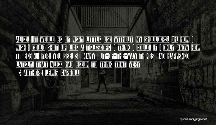 Lewis Carroll Quotes: Alice, 'it Would Be Of Very Little Use Without My Shoulders. Oh, How I Wish I Could Shut Up Like