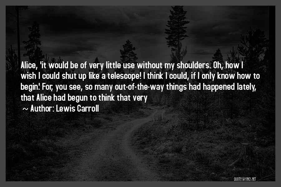 Lewis Carroll Quotes: Alice, 'it Would Be Of Very Little Use Without My Shoulders. Oh, How I Wish I Could Shut Up Like