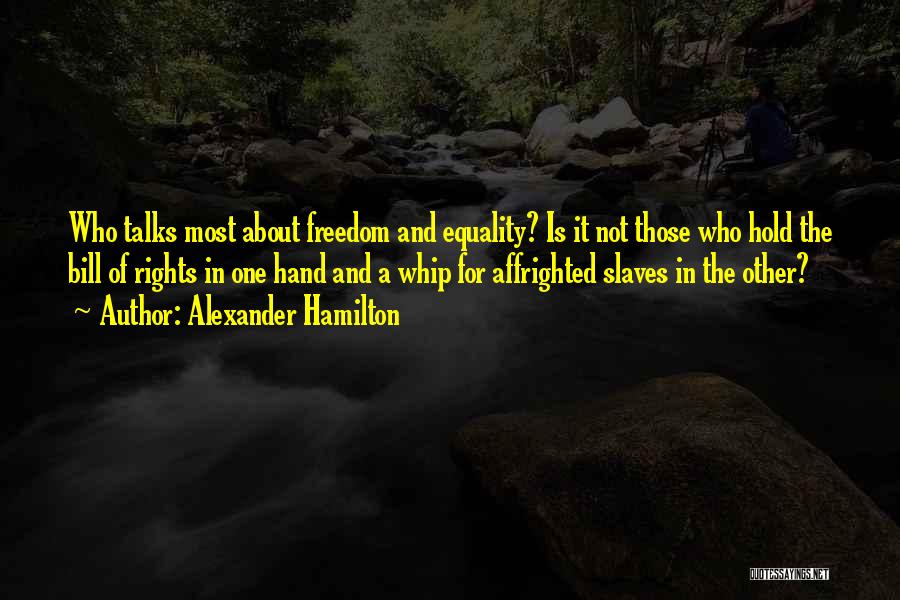 Alexander Hamilton Quotes: Who Talks Most About Freedom And Equality? Is It Not Those Who Hold The Bill Of Rights In One Hand