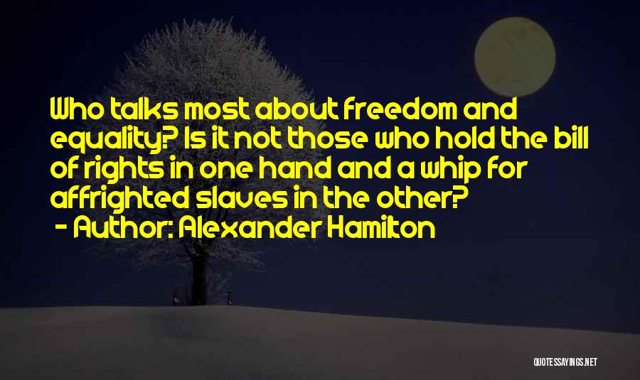 Alexander Hamilton Quotes: Who Talks Most About Freedom And Equality? Is It Not Those Who Hold The Bill Of Rights In One Hand