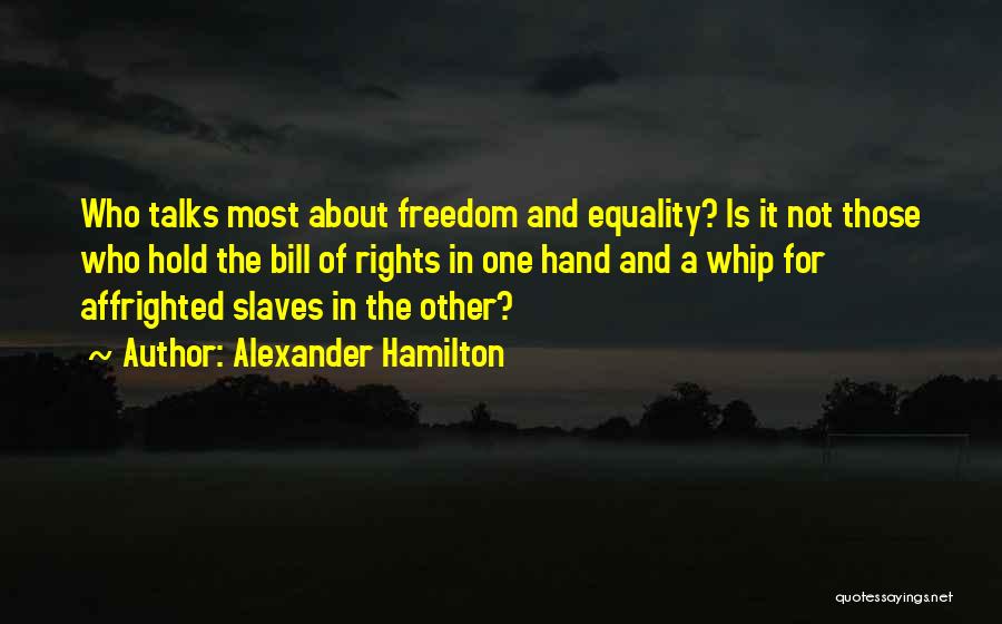 Alexander Hamilton Quotes: Who Talks Most About Freedom And Equality? Is It Not Those Who Hold The Bill Of Rights In One Hand