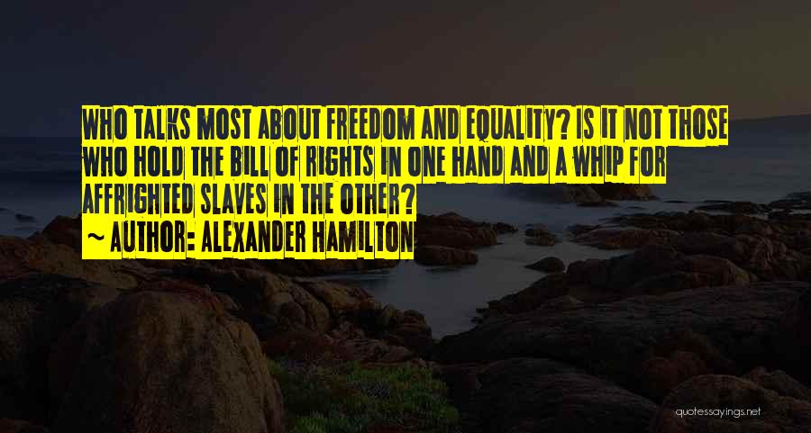 Alexander Hamilton Quotes: Who Talks Most About Freedom And Equality? Is It Not Those Who Hold The Bill Of Rights In One Hand