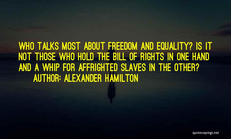 Alexander Hamilton Quotes: Who Talks Most About Freedom And Equality? Is It Not Those Who Hold The Bill Of Rights In One Hand