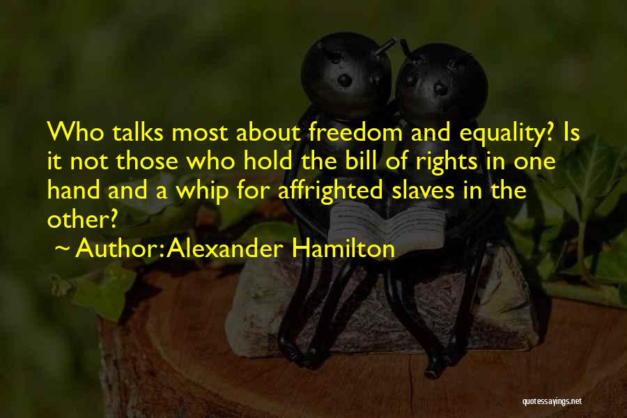 Alexander Hamilton Quotes: Who Talks Most About Freedom And Equality? Is It Not Those Who Hold The Bill Of Rights In One Hand