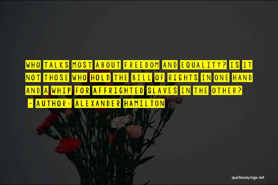Alexander Hamilton Quotes: Who Talks Most About Freedom And Equality? Is It Not Those Who Hold The Bill Of Rights In One Hand