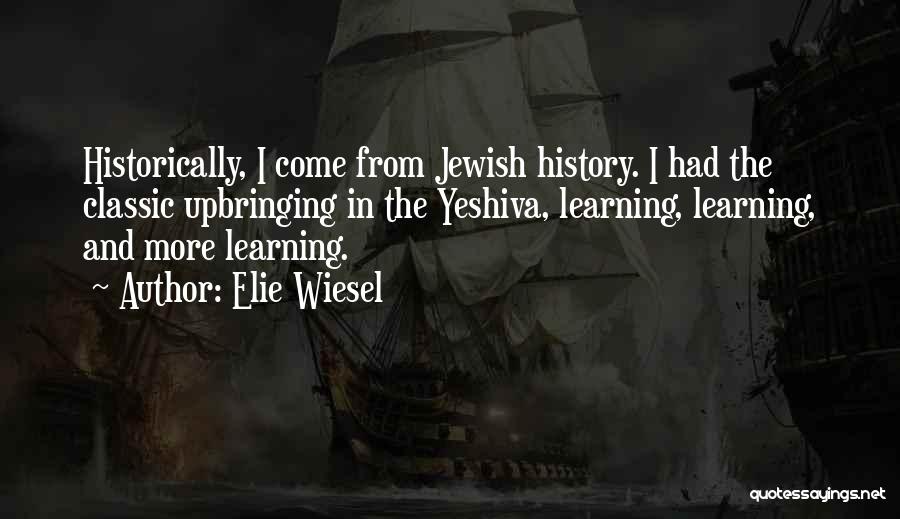 Elie Wiesel Quotes: Historically, I Come From Jewish History. I Had The Classic Upbringing In The Yeshiva, Learning, Learning, And More Learning.