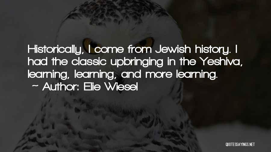 Elie Wiesel Quotes: Historically, I Come From Jewish History. I Had The Classic Upbringing In The Yeshiva, Learning, Learning, And More Learning.